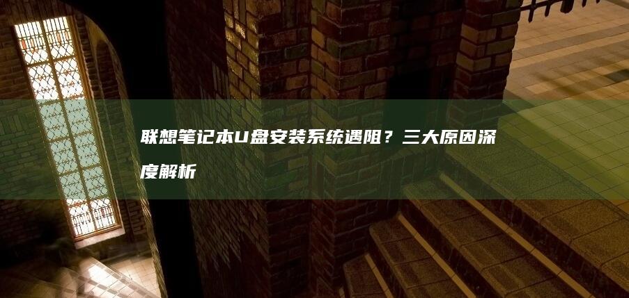 联想笔记本U盘安装系统遇阻？三大原因深度解析与文件系统兼容性排查指南 (联想笔记本u盘启动按哪个键)