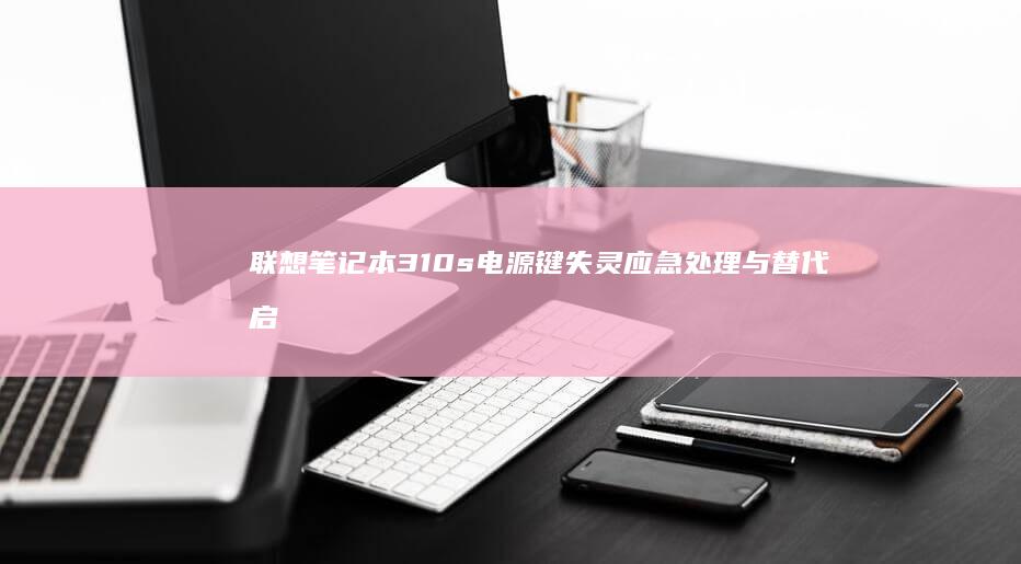 联想笔记本310s电源键失灵应急处理与替代启动方式全解析 (联想笔记本310s-14ikb)