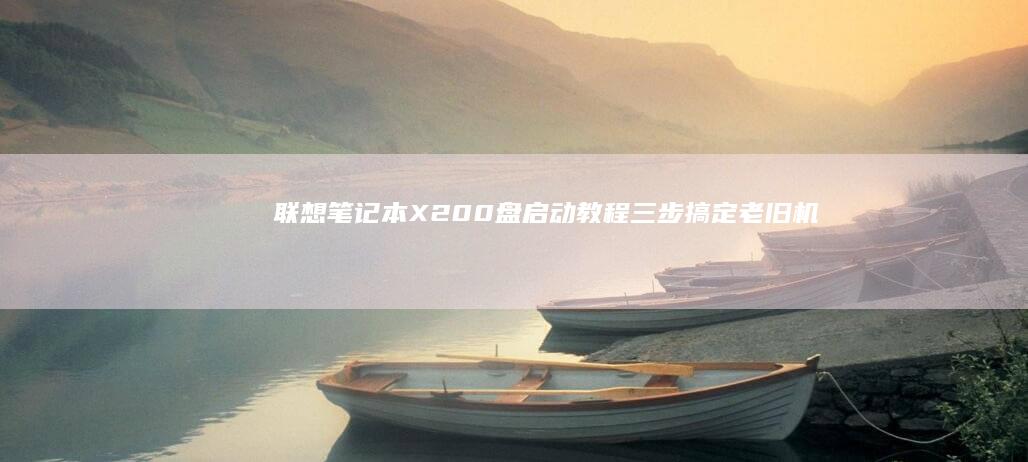 联想笔记本X200盘启动教程｜三步搞定老旧机型系统重装指南 (联想笔记本x1)