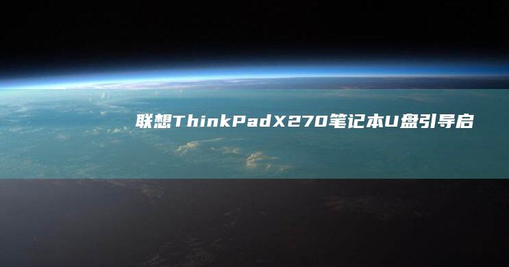 联想ThinkPad X270笔记本U盘引导启动详细教程：超完整BIOS设置与PE系统安装步骤解析 (联想thinkpad)