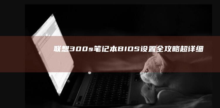 联想300s笔记本BIOS设置全攻略：超详细步骤解析与实用技巧汇总 (联想300s-14isk)