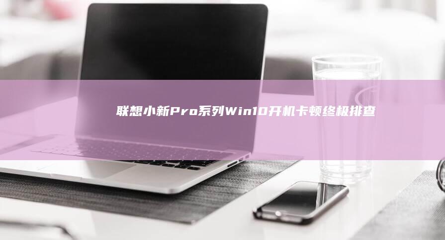 联想小新Pro系列Win10开机卡顿终极排查：从账户锁定到系统崩溃的详细应对指南 (联想小新pro16怎么样)