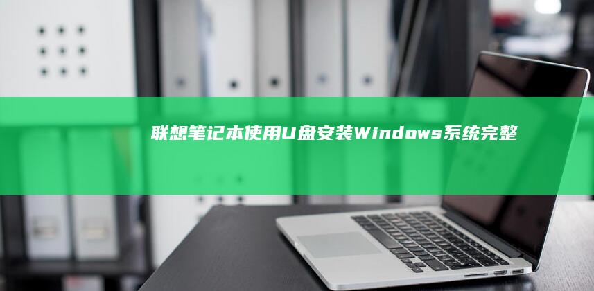 联想笔记本使用U盘安装Windows系统完整教程：从BIOS设置到驱动安装的详细操作指南 (联想笔记本使用教程)