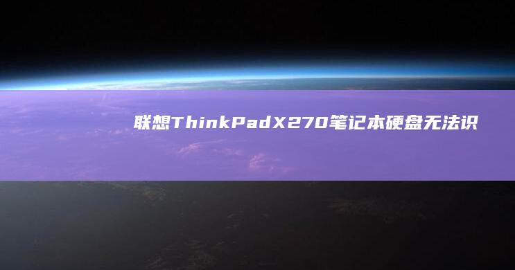 联想ThinkPad X270笔记本硬盘无法识别问题深度解析：从硬件检测到BIOS设置的全方位操作指南 (联想thinkbook)
