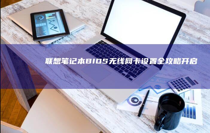 联想笔记本BIOS无线网卡设置全攻略：开启/禁用无线功能及网络优先级调整步骤详解 (联想笔记本bios设置详解)