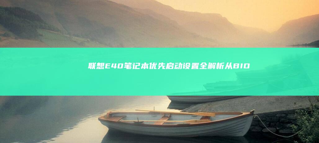 联想E40笔记本优先启动设置全解析：从BIOS入口到硬盘/U盘启动顺序调整分步教学 (联想e40笔记本是哪一年出的)