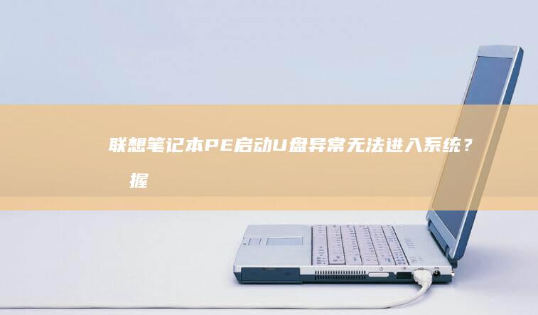 联想笔记本PE启动U盘异常无法进入系统？掌握这5步高效排查方法轻松解决 (联想笔记本pin码忘记了怎么解锁)