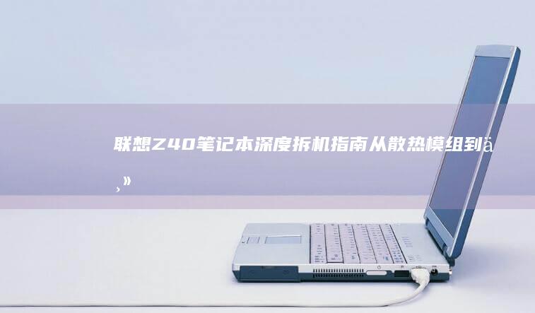 联想Z40笔记本深度拆机指南：从散热模组到主板排线的完整拆解流程与注意事项解析 (联想Z40笔记本屏幕型号)