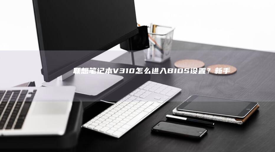 联想笔记本V310怎么进入BIOS设置？新手必看的详细操作指南！ (联想笔记本vt怎么开启)