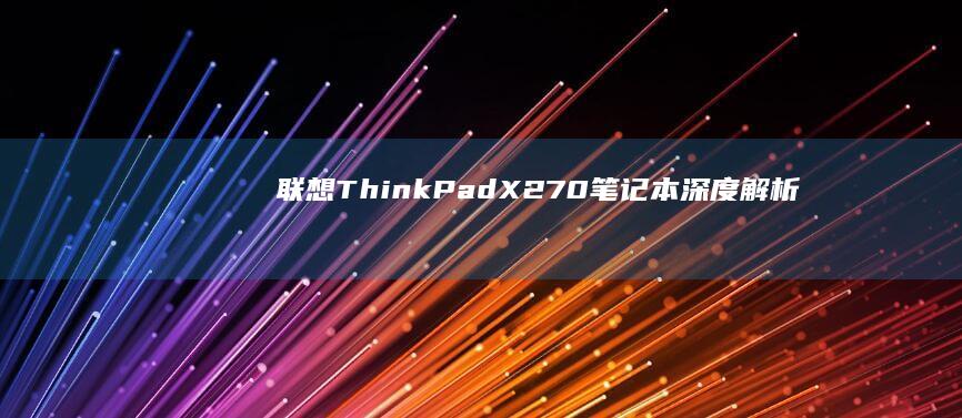联想ThinkPad X270笔记本深度解析：续航18小时+性能实测，商务人士移动办公最佳选择？ (联想thinkpad)