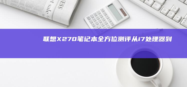 联想X270笔记本全方位测评：从i7处理器到指纹解锁，轻薄本如何兼顾生产力与便携性 (联想x270是哪一年产的)