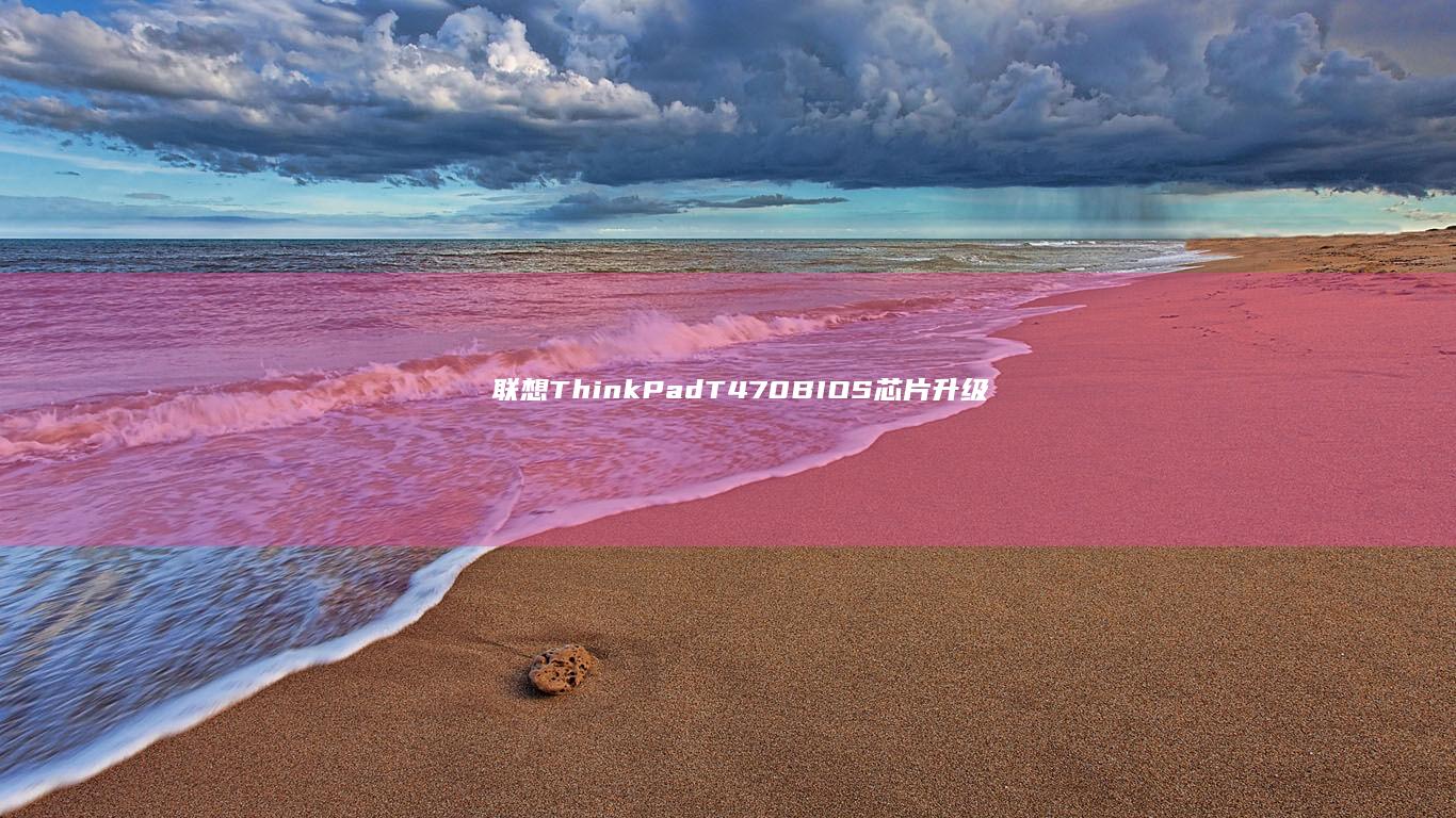 联想ThinkPad T470 BIOS芯片升级教程：解决固件兼容性问题与系统优化技巧 (联想thinkbook)