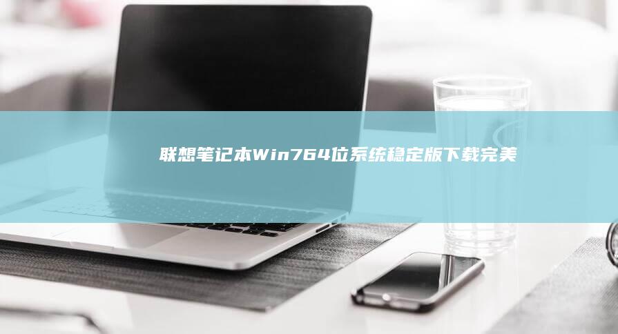 联想笔记本Win7 64位系统稳定版下载_完美兼容ThinkPad/小新系列驱动 (联想笔记本windows7)