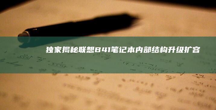 独家揭秘联想B41笔记本内部结构：升级扩容+维修技巧一站式拆机指南 (独家揭秘联想作文素材)