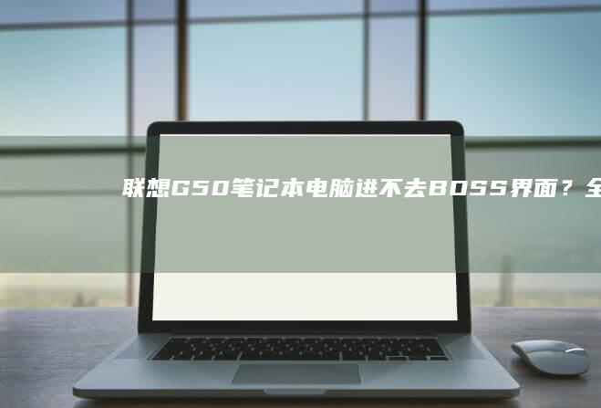 联想G50笔记本电脑进不去BOSS界面？全面解析故障原因与应急处理方案 (联想g50笔记本参数)