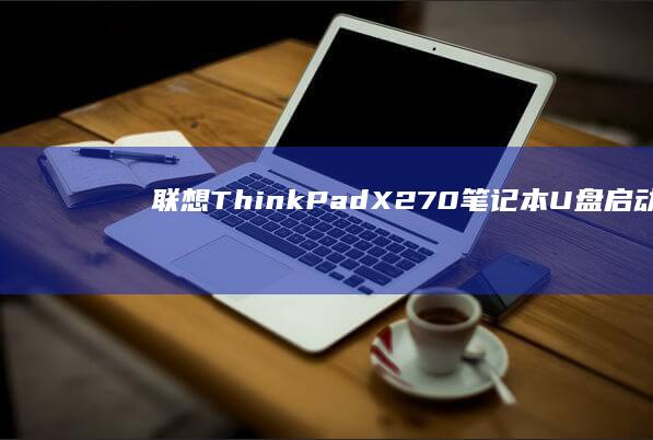 联想ThinkPad X270笔记本U盘启动完整教程：BIOS设置技巧+可启动U盘制作指南+常见兼容性问题解析 (联想thinkpad)