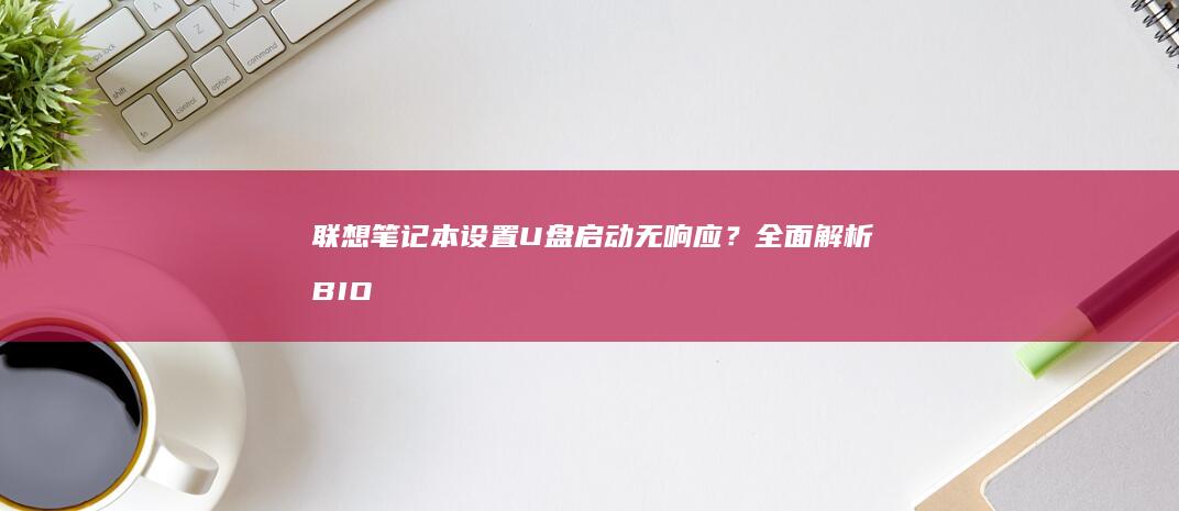 联想笔记本设置U盘启动无响应？全面解析BIOS配置错误与硬件兼容性排查指南 (联想笔记本设置开机密码怎么设置)