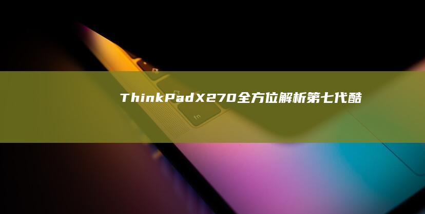 ThinkPad X270全方位解析：第七代酷睿处理器+2K屏幕实测表现，轻薄本性能与便携性平衡点在哪？ (thinkpad)