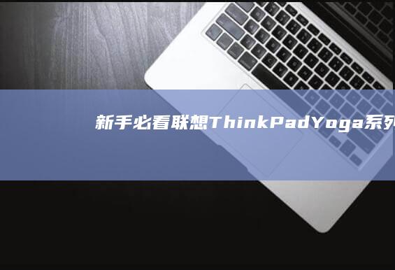 新手必看！联想ThinkPad/Yoga系列U盘启动设置指南与常见问题解答
