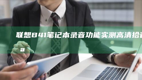 联想B41笔记本录音功能实测：高清拾音与降噪技术如何满足会议场景需求？ (联想b41笔记本参数)