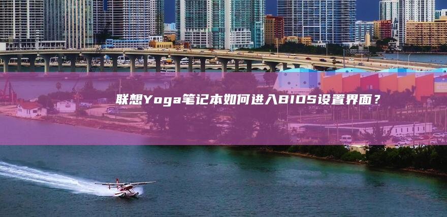 联想Yoga笔记本如何进入BIOS设置界面？图文详解启动键与操作步骤 (联想yoga14s)