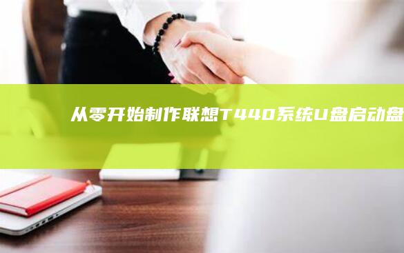 从零开始制作联想T440系统U盘启动盘：超详细图文教程+常见报错解决方案汇总 (从零开始制作一只棉花娃娃)