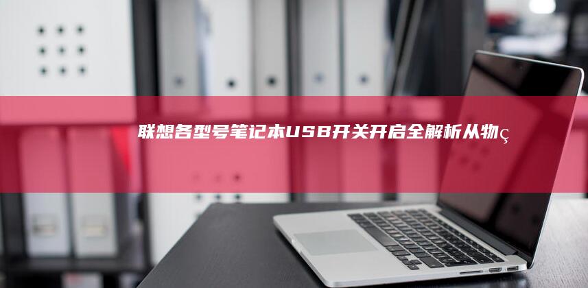 联想各型号笔记本USB开关开启全解析：从物理按键到系统设置详细指南 (联想各型号笔记本发布时间对比)