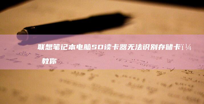 联想笔记本电脑SD读卡器无法识别存储卡？教你排查硬件故障与驱动兼容性问题 (联想笔记本电脑售后维修服务网点)