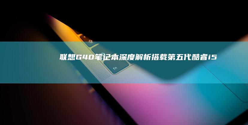 联想G40笔记本深度解析：搭载第五代酷睿i5处理器+8GB内存，256GB固态硬盘性能实测与散热拆机评测 (联想G40笔记本)