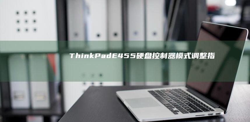 ThinkPad E455硬盘控制器模式调整指南：AHCI开启教程与RAID模式性能优化技巧图解 (thinkpad)