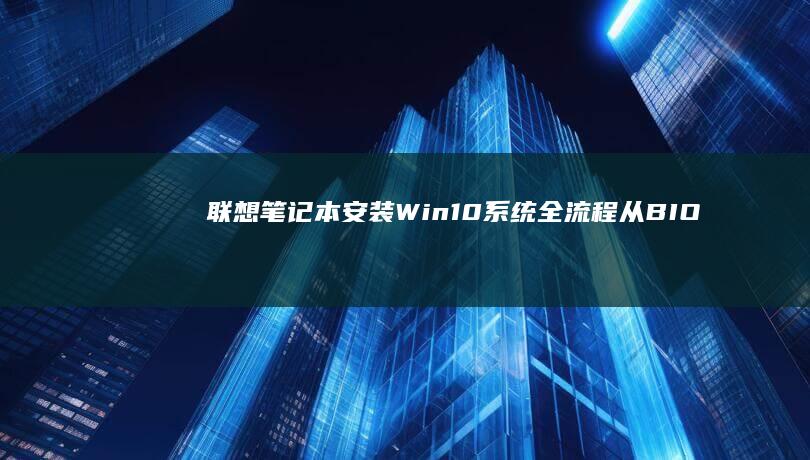 联想笔记本安装Win10系统全流程：从BIOS设置到驱动安装的10个关键步骤解析 (联想笔记本安装系统按哪个键)
