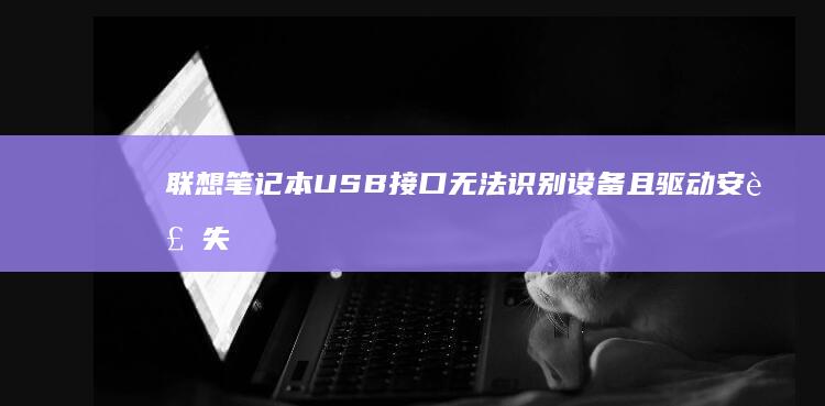 联想笔记本USB接口无法识别设备且驱动安装失败的常见原因与解决方案详解 (联想笔记本u盘启动)