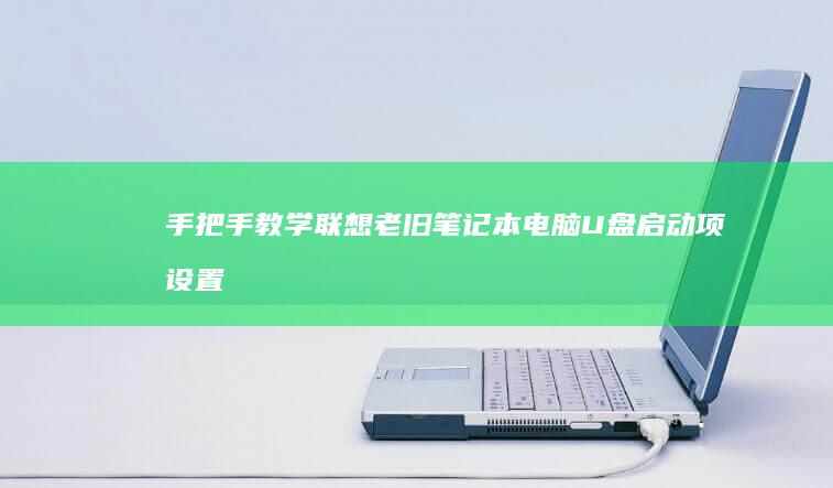 手把手教学：联想老旧笔记本电脑U盘启动项设置指南及常见问题解答 (手把手教学文案)