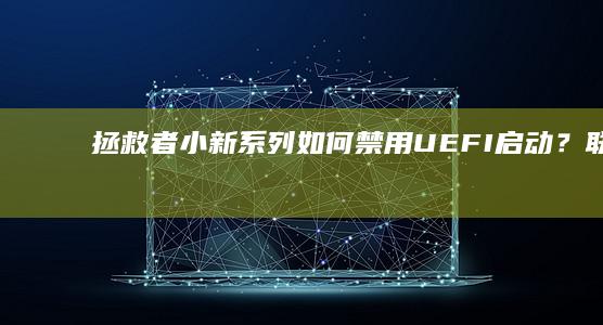 拯救者/小新系列如何禁用UEFI启动？联想笔记本BIOS设置关闭安全启动详细教程 (拯救者小新pro16)