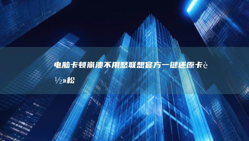 电脑卡顿/崩溃不用愁！联想官方一键还原卡轻松解决数据恢复难题 (电脑了卡顿了怎么办)