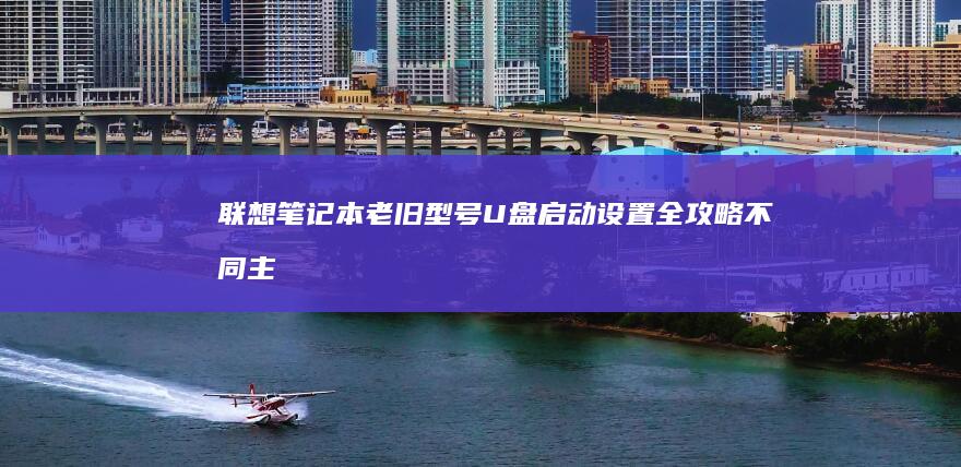 联想笔记本老旧型号U盘启动设置全攻略：不同主板版本的启动快捷键与安全启动禁用指南 (联想笔记本老是黑屏咋回事)
