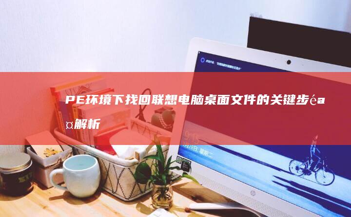 PE环境下找回联想电脑桌面文件的关键步骤解析及常见问题解答 (在pe环境下)