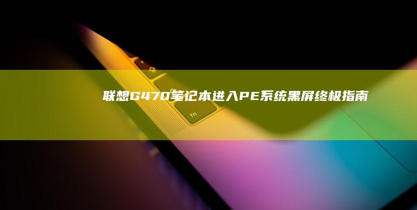 联想G470笔记本进入PE系统黑屏终极指南：三大核心原因排查与五步高效解决方案 (联想g470现在值多少钱)