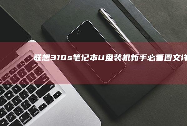 联想310s笔记本U盘装机新手必看｜图文详解从U盘启动到Win10/Win11安装完整指南 (联想310s笔记本)