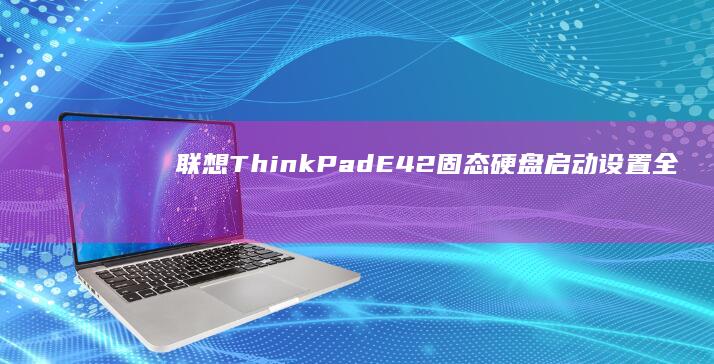 联想ThinkPad E42固态硬盘启动设置全攻略：BIOS配置与启动模式调整详解 (联想thinkbook)