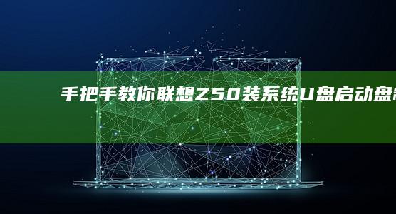 手把手教你联想Z50装系统：U盘启动盘制作与Win10/Win11双系统安装指南 (手把手教你联机泰拉瑞亚手机国际版)