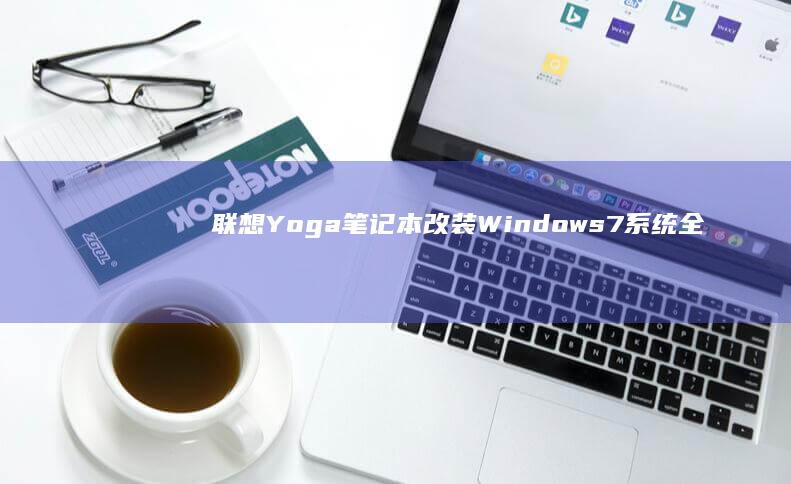 联想Yoga笔记本改装Windows 7系统全流程解析：这些型号适配成功经验你必须知道 (联想yoga14s)