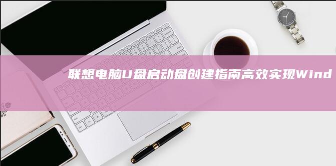 联想电脑U盘启动盘创建指南：高效实现Windows系统快速安装 (联想电脑u盘启动快捷键是哪个键)