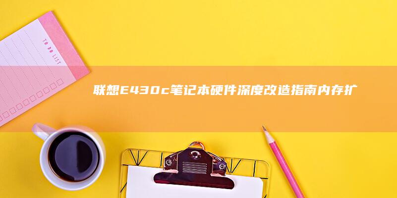 联想E430c笔记本硬件深度改造指南：内存扩容+硬盘提速+散热优化全攻略 (联想e430笔记本参数)