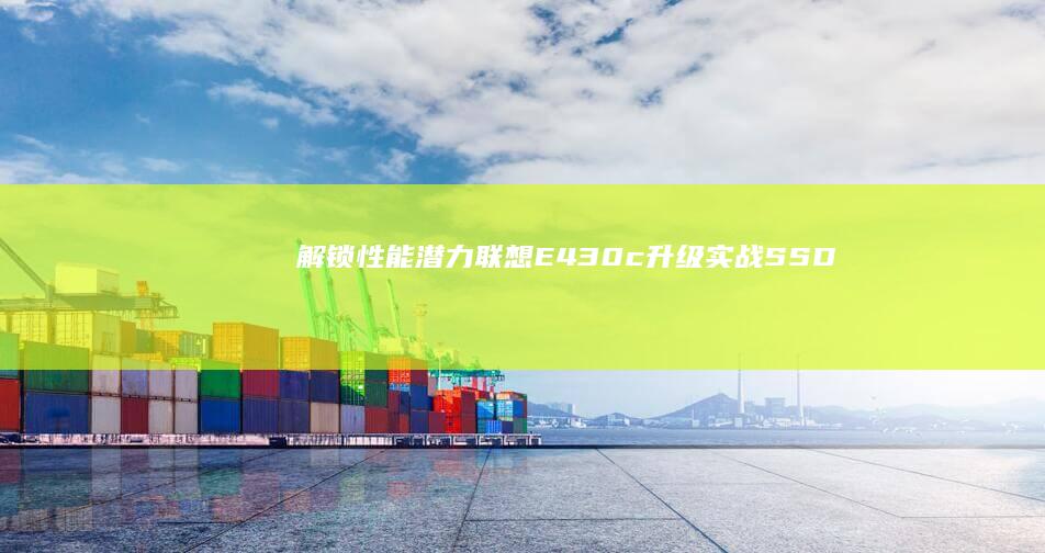 解锁性能潜力！联想E430c升级实战：SSD换装+CPU性能释放+双通道内存改造实录 (解锁全部潜力所需)
