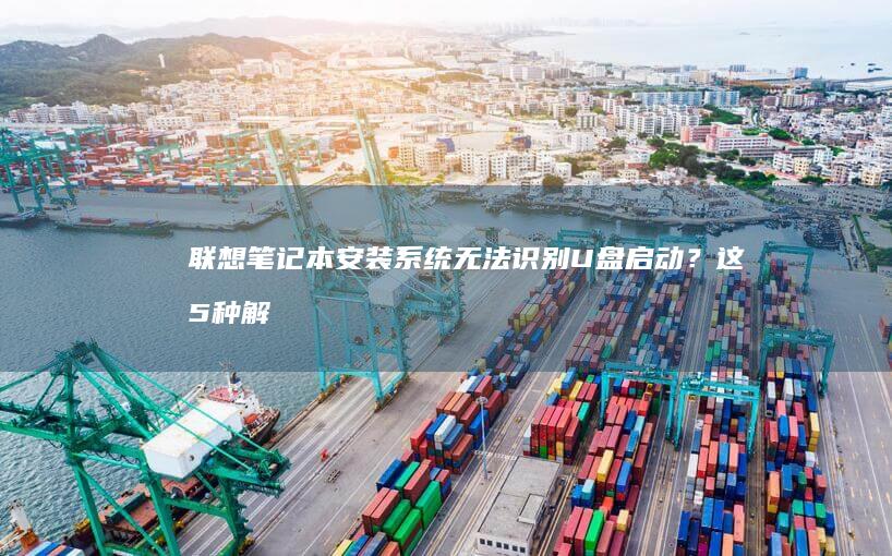联想笔记本安装系统无法识别U盘启动？这5种解决方法帮你排查BIOS设置/U盘兼容性/硬盘模式问题 (联想笔记本安全模式怎么进入)