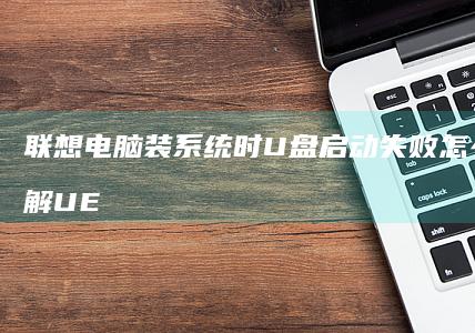 联想电脑装系统时U盘启动失败怎么办？详解UEFI固件检测/启动盘制作规范/接口供电异常处理方案 (联想电脑装系统教程详细步骤)