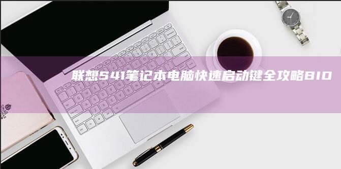 联想S41笔记本电脑快速启动键全攻略：BIOS设置/系统恢复/硬件检测快捷操作指南 (联想s41笔记本参数)