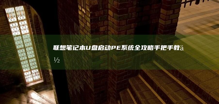 联想笔记本U盘启动PE系统全攻略：手把手教你制作可启动U盘并进入WinPE环境详细步骤解析 (联想笔记本u盘启动)