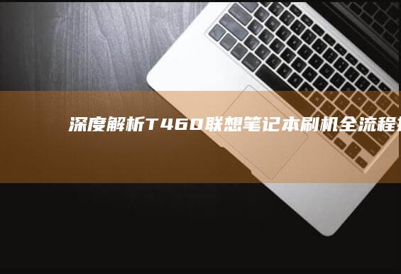 深度解析：T460联想笔记本刷机全流程指南（附驱动安装与故障排查技巧） (深度解析天蝎女)